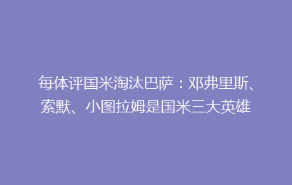 每体评国米淘汰巴萨：邓弗里斯、索默、小图拉姆是国米三大英雄