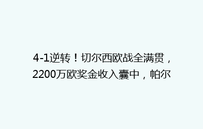 4-1逆转!切尔西欧战全满贯,2200万欧奖金收入囊中,帕尔