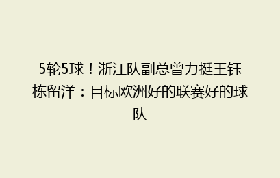 5轮5球!浙江队副总曾力挺王钰栋留洋:目标欧洲好的联赛好的球队