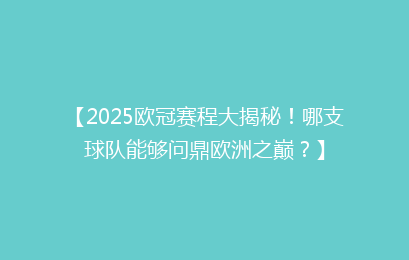 【2025欧冠赛程大揭秘！哪支球队能够问鼎欧洲之巅？】