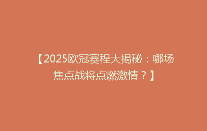 【2025欧冠赛程大揭秘：哪场焦点战将点燃激情？】