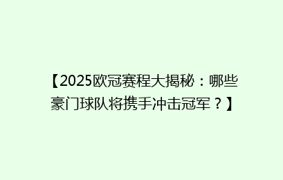 【2025欧冠赛程大揭秘：哪些豪门球队将携手冲击冠军？】