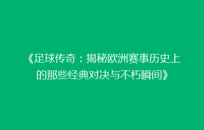 《足球传奇：揭秘欧洲赛事历史上的那些经典对决与不朽瞬间》