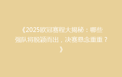 《2025欧冠赛程大揭秘：哪些强队将脱颖而出，决赛悬念重重？》