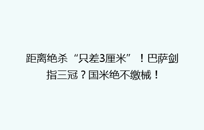 距离绝杀“只差3厘米”！巴萨剑指三冠？国米绝不缴械！