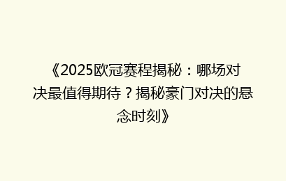 《2025欧冠赛程揭秘：哪场对决最值得期待？揭秘豪门对决的悬念时刻》