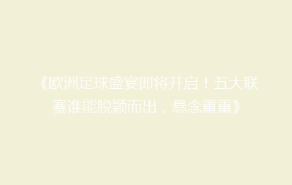 《欧洲足球盛宴即将开启！五大联赛谁能脱颖而出，悬念重重》