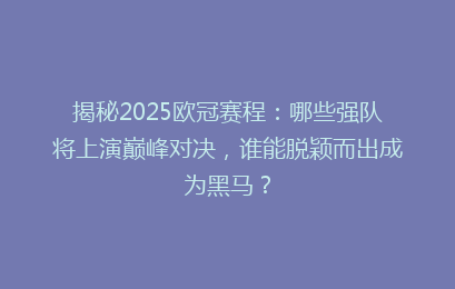 揭秘2025欧冠赛程：哪些强队将上演巅峰对决，谁能脱颖而出成为黑马？