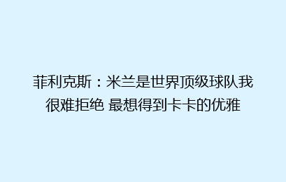 菲利克斯:米兰是世界顶级球队我很难拒绝 最想得到卡卡的优雅