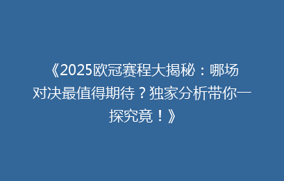《2025欧冠赛程大揭秘:哪场对决最值得期待?独家分析带你一探究竟!》