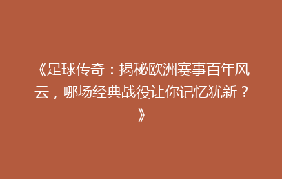 《足球传奇：揭秘欧洲赛事百年风云，哪场经典战役让你记忆犹新？》