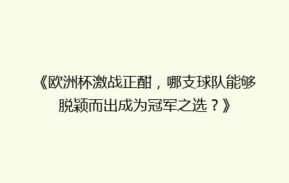 《欧洲杯激战正酣，哪支球队能够脱颖而出成为冠军之选？》