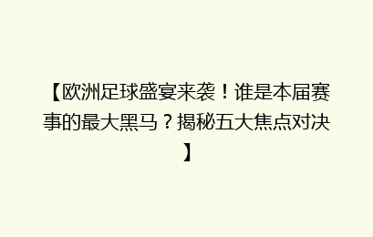【欧洲足球盛宴来袭！谁是本届赛事的最大黑马？揭秘五大焦点对决】