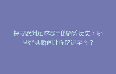 探寻欧洲足球赛事的辉煌历史：哪些经典瞬间让你铭记至今？