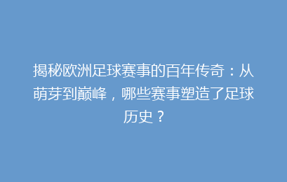 揭秘欧洲足球赛事的百年传奇:从萌芽到巅峰,哪些赛事塑造了足球历史?