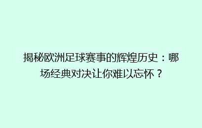 揭秘欧洲足球赛事的辉煌历史：哪场经典对决让你难以忘怀？