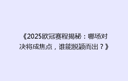 《2025欧冠赛程揭秘：哪场对决将成焦点，谁能脱颖而出？》