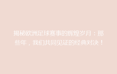 揭秘欧洲足球赛事的辉煌岁月：那些年，我们共同见证的经典对决！