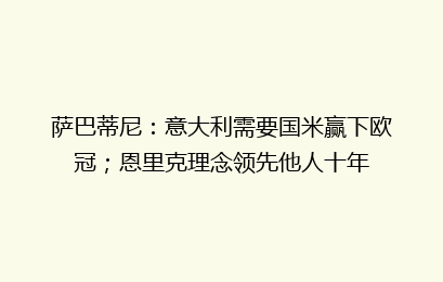 萨巴蒂尼：意大利需要国米赢下欧冠；恩里克理念领先他人十年