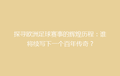 探寻欧洲足球赛事的辉煌历程：谁将续写下一个百年传奇？
