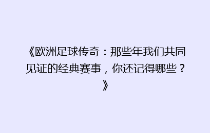 《欧洲足球传奇：那些年我们共同见证的经典赛事，你还记得哪些？》