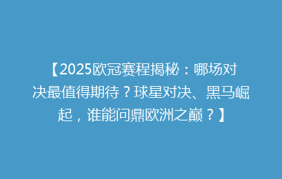 【2025欧冠赛程揭秘：哪场对决最值得期待？球星对决、黑马崛起，谁能问鼎欧洲之巅？】