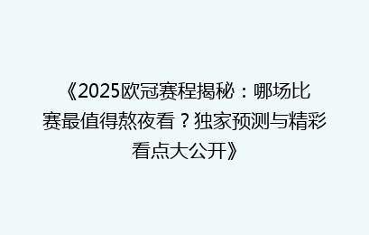 《2025欧冠赛程揭秘：哪场比赛最值得熬夜看？独家预测与精彩看点大公开》