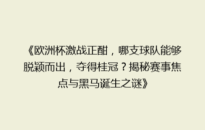 《欧洲杯激战正酣，哪支球队能够脱颖而出，夺得桂冠？揭秘赛事焦点与黑马诞生之谜》