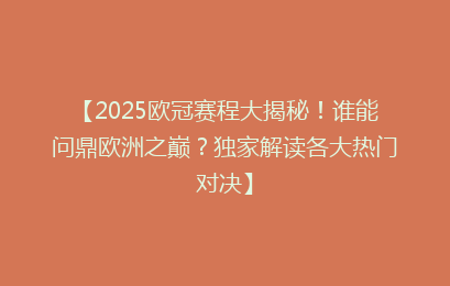 【2025欧冠赛程大揭秘！谁能问鼎欧洲之巅？独家解读各大热门对决】