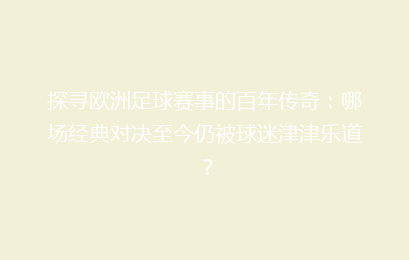 探寻欧洲足球赛事的百年传奇：哪场经典对决至今仍被球迷津津乐道？