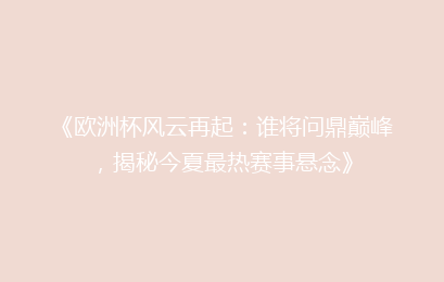 《欧洲杯风云再起:谁将问鼎巅峰,揭秘今夏最热赛事悬念》