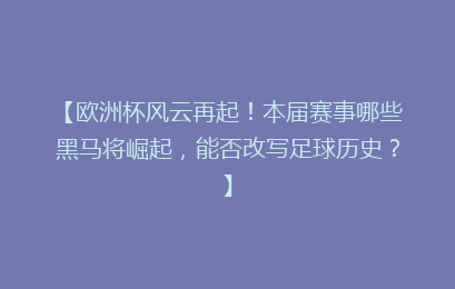 【欧洲杯风云再起！本届赛事哪些黑马将崛起，能否改写足球历史？】