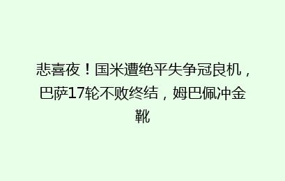 悲喜夜！国米遭绝平失争冠良机，巴萨17轮不败终结，姆巴佩冲金靴