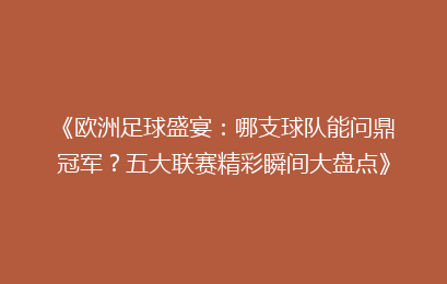 《欧洲足球盛宴：哪支球队能问鼎冠军？五大联赛精彩瞬间大盘点》