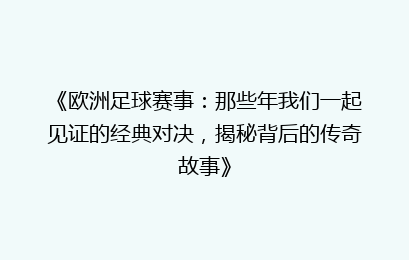 《欧洲足球赛事：那些年我们一起见证的经典对决，揭秘背后的传奇故事》