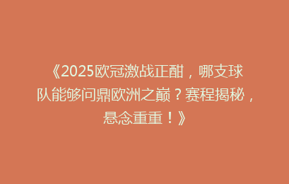 《2025欧冠激战正酣，哪支球队能够问鼎欧洲之巅？赛程揭秘，悬念重重！》
