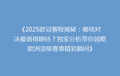 《2025欧冠赛程揭秘：哪场对决最值得期待？独家分析带你领略欧洲顶级赛事精彩瞬间》