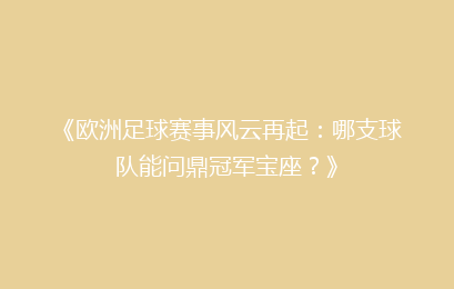 《欧洲足球赛事风云再起：哪支球队能问鼎冠军宝座？》