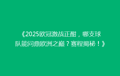 《2025欧冠激战正酣，哪支球队能问鼎欧洲之巅？赛程揭秘！》
