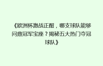 《欧洲杯激战正酣，哪支球队能够问鼎冠军宝座？揭秘五大热门夺冠球队》