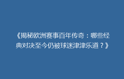 《揭秘欧洲赛事百年传奇：哪些经典对决至今仍被球迷津津乐道？》