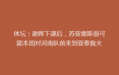 体坛：谢晖下课后，苏亚雷斯很可能本周对河南队前来到亚泰救火