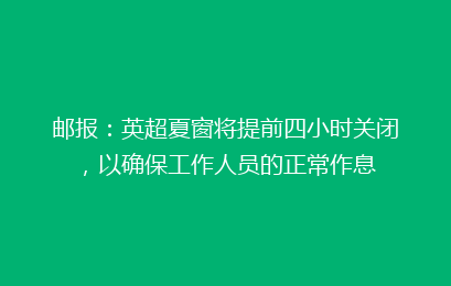邮报:英超夏窗将提前四小时关闭,以确保工作人员的正常作息
