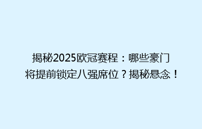 揭秘2025欧冠赛程：哪些豪门将提前锁定八强席位？揭秘悬念！