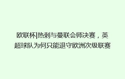 欧联杯|热刺与曼联会师决赛,英超球队为何只能退守欧洲次级联赛