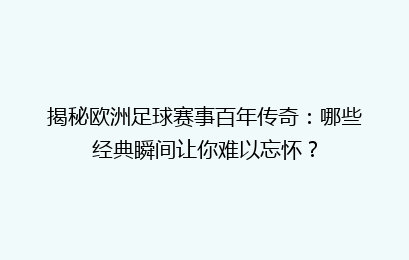 揭秘欧洲足球赛事百年传奇：哪些经典瞬间让你难以忘怀？