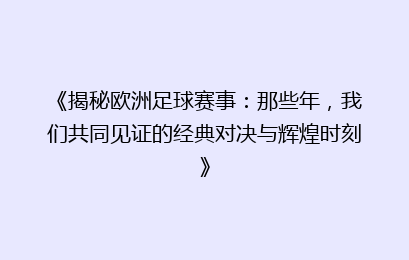 《揭秘欧洲足球赛事：那些年，我们共同见证的经典对决与辉煌时刻》