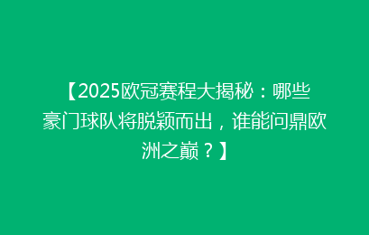 【2025欧冠赛程大揭秘：哪些豪门球队将脱颖而出，谁能问鼎欧洲之巅？】
