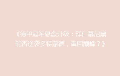 《德甲冠军悬念升级：拜仁慕尼黑能否逆袭多特蒙德，重回巅峰？》