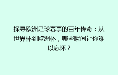 探寻欧洲足球赛事的百年传奇：从世界杯到欧洲杯，哪些瞬间让你难以忘怀？